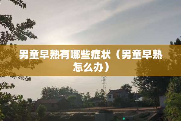 男童早熟有哪些症状（男童早熟怎么办）