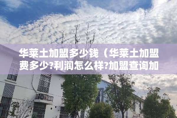华莱土加盟多少钱（华莱土加盟费多少?利润怎么样?加盟查询加盟店加盟）