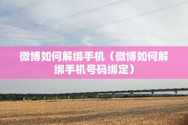 微博如何解绑手机（微博如何解绑手机号码绑定）