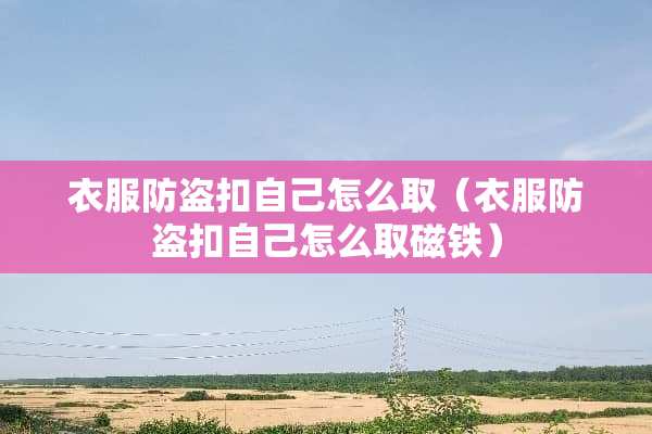 衣服防盗扣自己怎么取（衣服防盗扣自己怎么取磁铁）