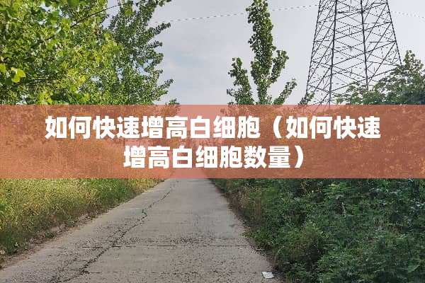 如何快速增高白细胞（如何快速增高白细胞数量）