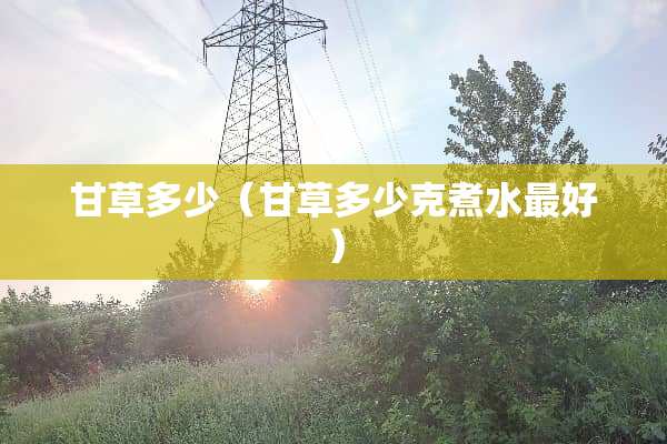 甘草多少（甘草多少克煮水最好）