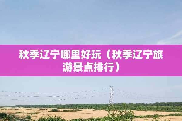 秋季辽宁哪里好玩（秋季辽宁旅游景点排行）