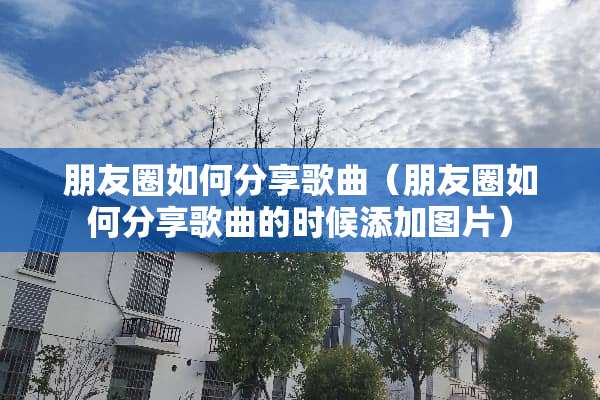 朋友圈如何分享歌曲（朋友圈如何分享歌曲的时候添加图片）