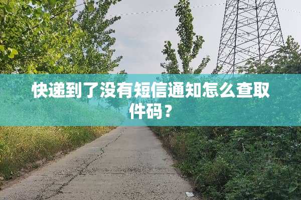 快递到了没有短信通知怎么查取件码？