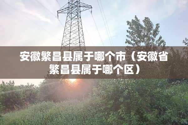 安徽繁昌县属于哪个市（安徽省繁昌县属于哪个区）