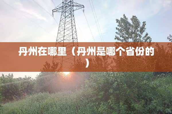 丹州在哪里（丹州是哪个省份的）