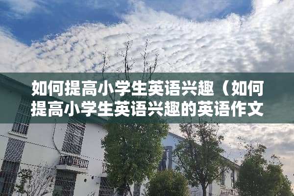 如何提高小学生英语兴趣（如何提高小学生英语兴趣的英语作文范文）