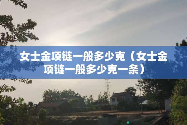 女士金项链一般多少克（女士金项链一般多少克一条）