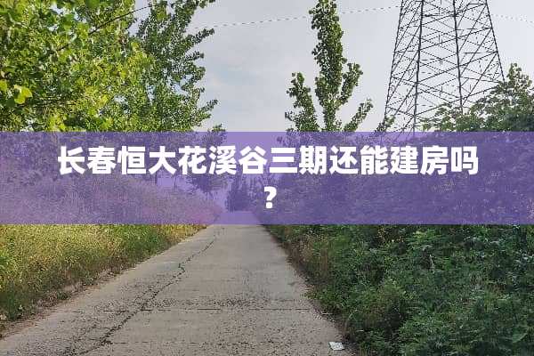 长春恒大花溪谷三期还能建房吗？