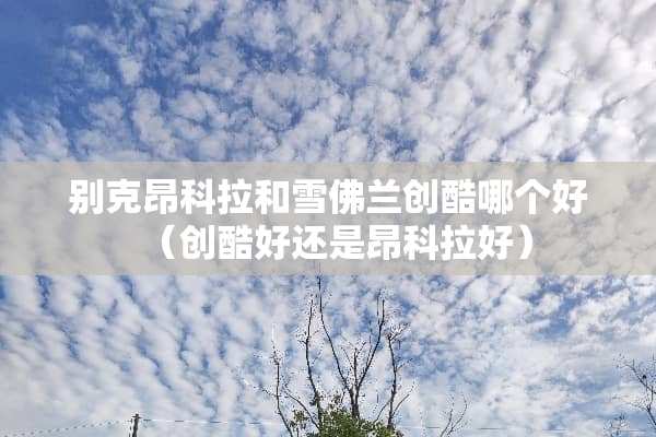 别克昂科拉和雪佛兰创酷哪个好（创酷好还是昂科拉好）