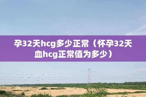 孕32天hcg多少正常（怀孕32天血hcg正常值为多少）