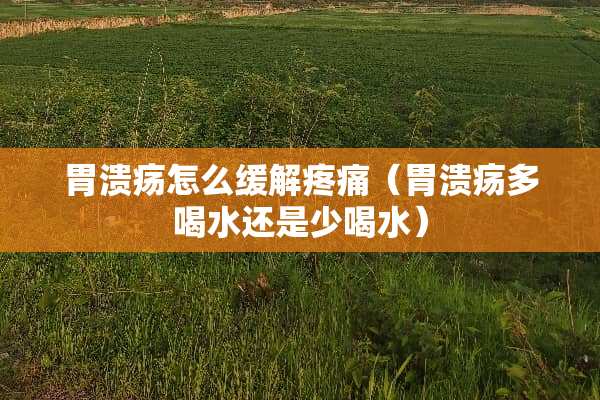 胃溃疡怎么缓解疼痛（胃溃疡多喝水还是少喝水）