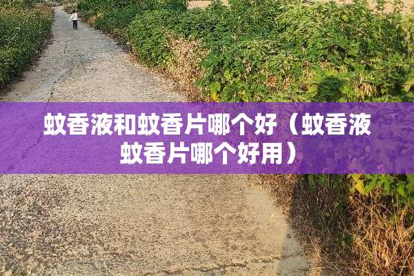 蚊香液和蚊香片哪个好（蚊香液蚊香片哪个好用）