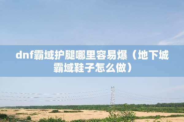 dnf霸域护腿哪里容易爆（**城霸域鞋子怎么做）