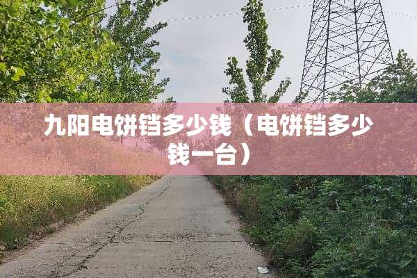 九阳电饼铛多少钱（电饼铛多少钱一台）