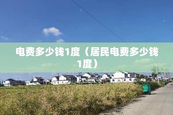 电费多少钱1度（居民电费多少钱1度）