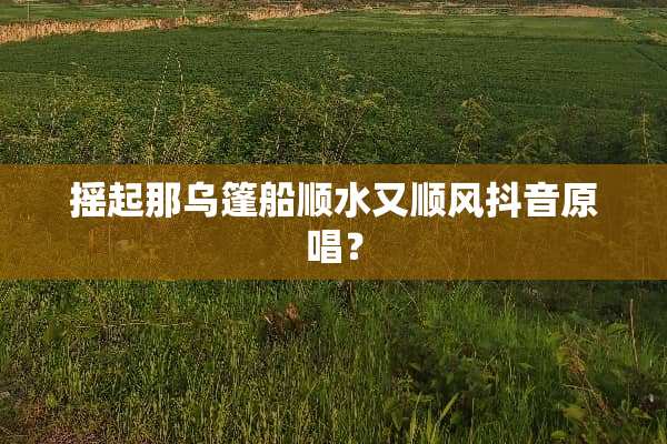 摇起那乌篷船顺水又顺风抖音原唱？