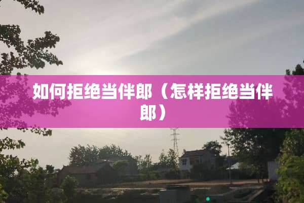 如何拒绝当伴郎（怎样拒绝当伴郎）