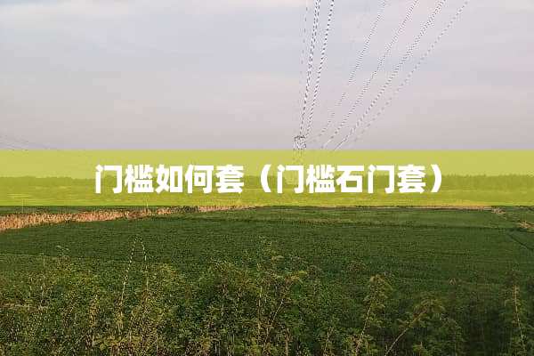 门槛如何套（门槛石门套）