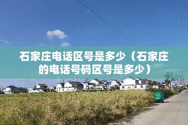 石家庄电话区号是多少（石家庄的电话号码区号是多少）