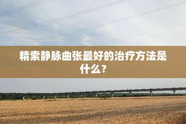 精索静脉曲张最好的治疗方法是什么？