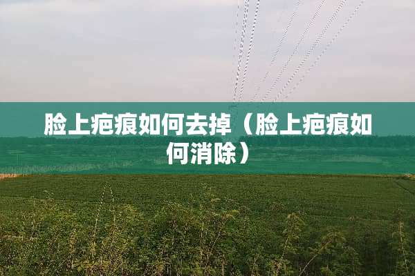 脸上疤痕如何去掉（脸上疤痕如何消除）