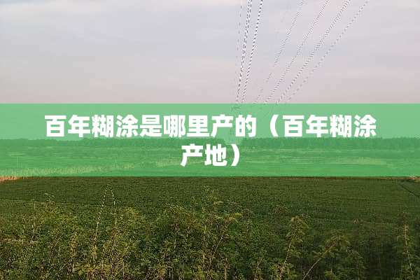 百年糊涂是哪里产的（百年糊涂产地）