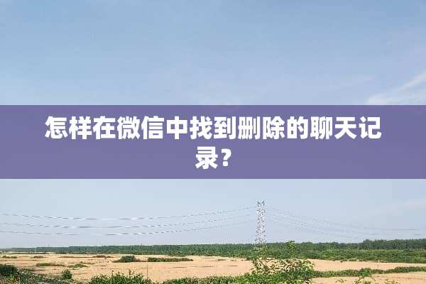 怎样在微信中找到删除的聊天记录？