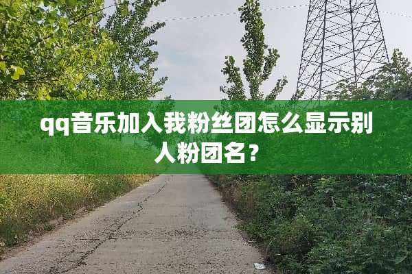 qq音乐加入我粉丝团怎么显示别人粉团名？