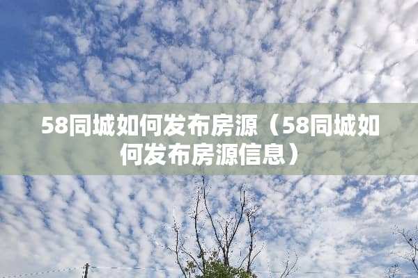 58同城如何发布房源（58同城如何发布房源信息）