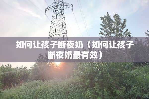 如何让孩子断夜奶（如何让孩子断夜奶最有效）