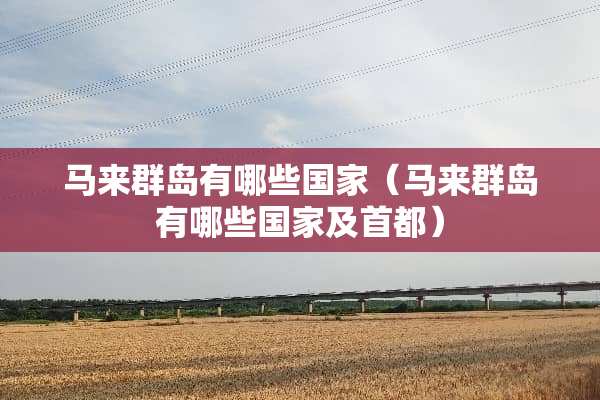 马来群岛有哪些国家（马来群岛有哪些国家及首都）