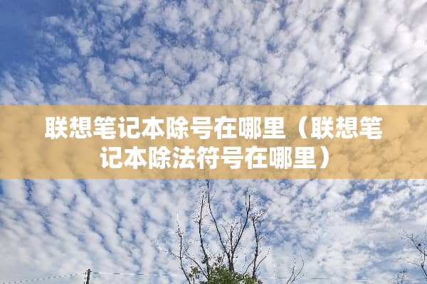 联想笔记本除号在哪里（联想笔记本除法符号在哪里）