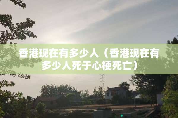 香港现在有多少人（香港现在有多少人死于心梗死亡）