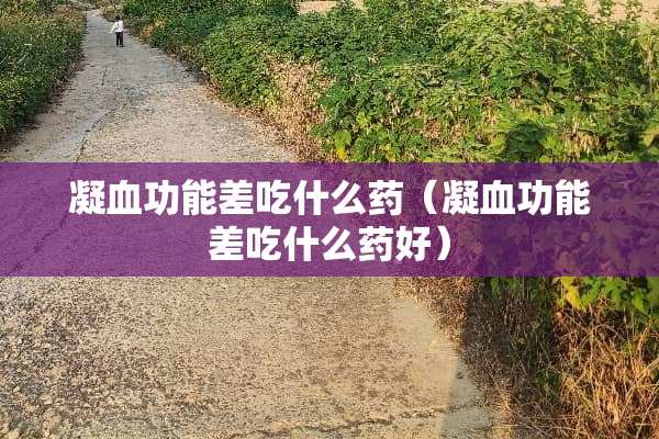凝血功能差吃什么药（凝血功能差吃什么药好）