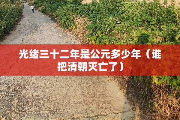 光绪三十二年是公元多少年（谁把清朝灭亡了）