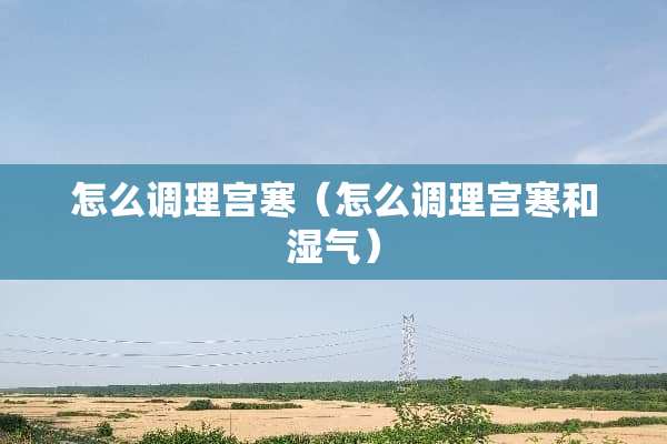 怎么调理宫寒（怎么调理宫寒和湿气）
