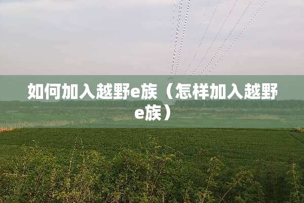 如何加入越野e族（怎样加入越野e族）