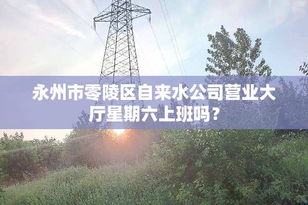 永州市零陵区自来水公司营业大厅星期六上班吗？