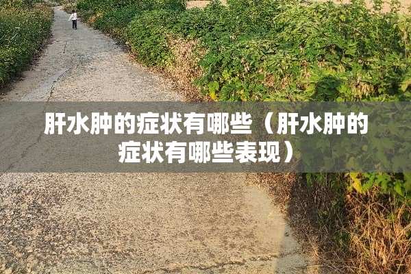肝水肿的症状有哪些（肝水肿的症状有哪些表现）