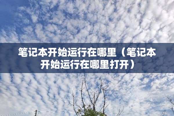笔记本开始运行在哪里（笔记本开始运行在哪里打开）