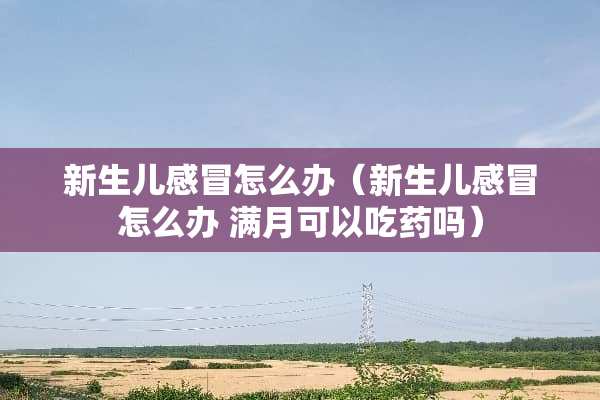新生儿感冒怎么办（新生儿感冒怎么办 满月可以吃药吗）