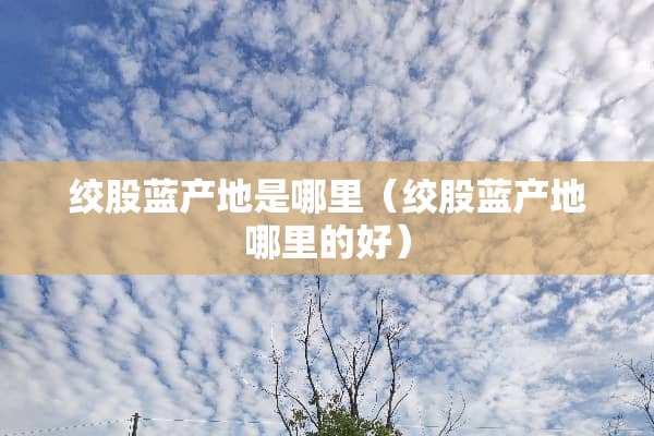 绞股蓝产地是哪里（绞股蓝产地哪里的好）