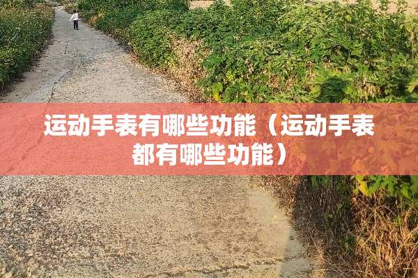 运动手表有哪些功能（运动手表都有哪些功能）