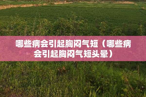 哪些病会引起胸闷气短（哪些病会引起胸闷气短头晕）