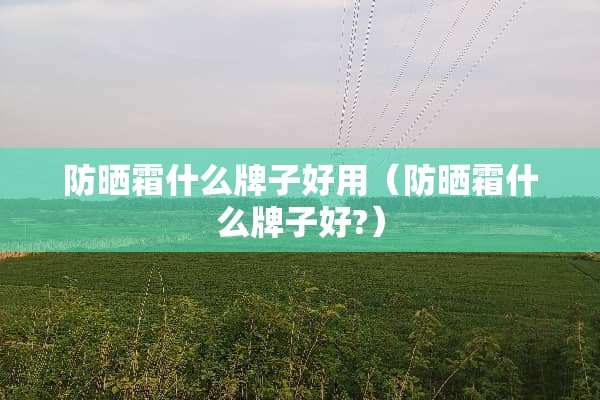 防晒霜什么牌子好用（防晒霜什么牌子好?）