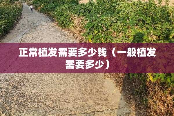 正常植发需要多少钱（一般植发需要多少）