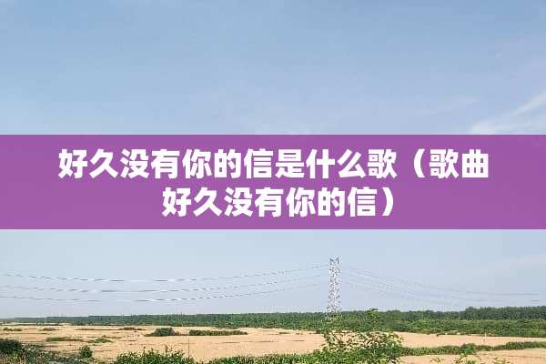 好久没有你的信是什么歌（歌曲 好久没有你的信）