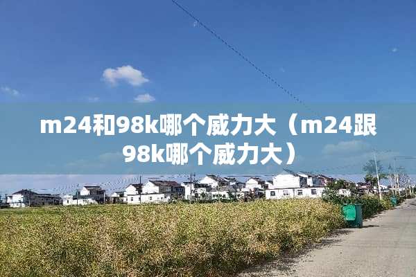 m24和98k哪个威力大（m24跟98k哪个威力大）